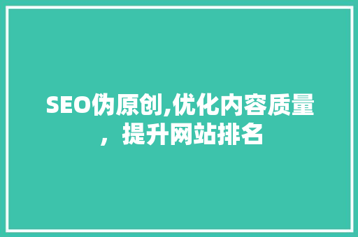 SEO伪原创,优化内容质量，提升网站排名
