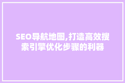 SEO导航地图,打造高效搜索引擎优化步骤的利器