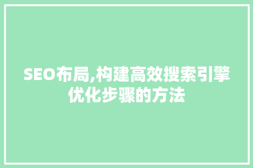 SEO布局,构建高效搜索引擎优化步骤的方法