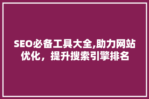 SEO必备工具大全,助力网站优化，提升搜索引擎排名