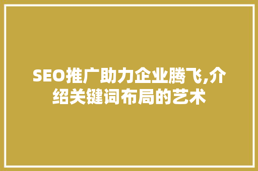 SEO推广助力企业腾飞,介绍关键词布局的艺术