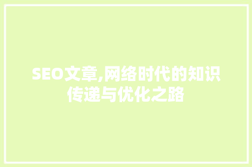 SEO文章,网络时代的知识传递与优化之路