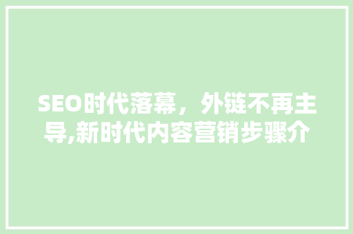 SEO时代落幕，外链不再主导,新时代内容营销步骤介绍