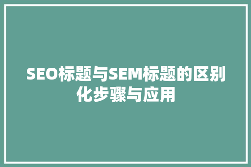 SEO标题与SEM标题的区别化步骤与应用