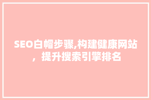 SEO白帽步骤,构建健康网站，提升搜索引擎排名