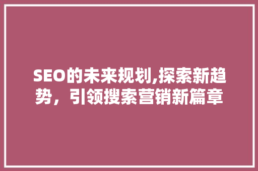SEO的未来规划,探索新趋势，引领搜索营销新篇章