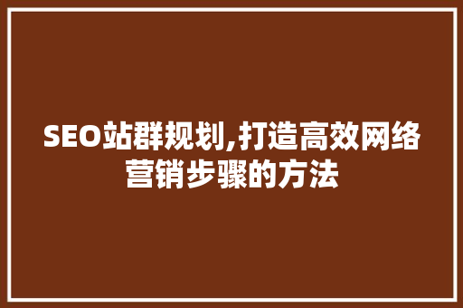 SEO站群规划,打造高效网络营销步骤的方法