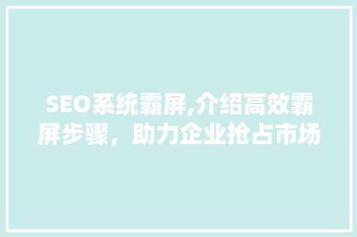 SEO系统霸屏,介绍高效霸屏步骤，助力企业抢占市场先机