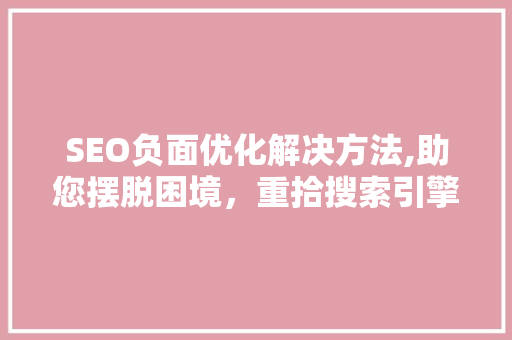 SEO负面优化解决方法,助您摆脱困境，重拾搜索引擎排名