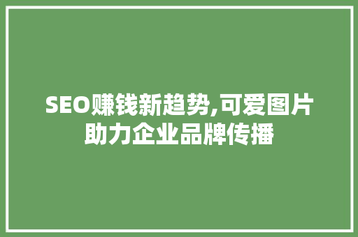 SEO赚钱新趋势,可爱图片助力企业品牌传播