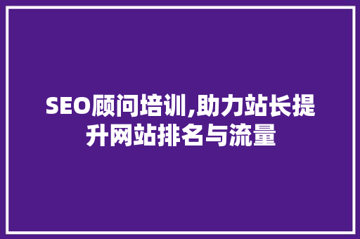 SEO顾问培训,助力站长提升网站排名与流量