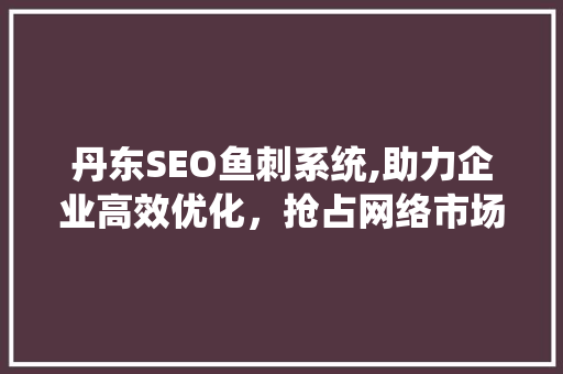 丹东SEO鱼刺系统,助力企业高效优化，抢占网络市场先机