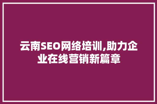 云南SEO网络培训,助力企业在线营销新篇章