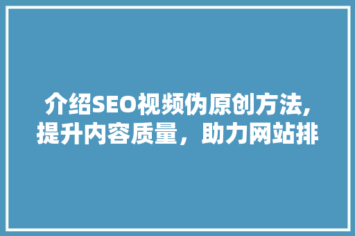 介绍SEO视频伪原创方法,提升内容质量，助力网站排名