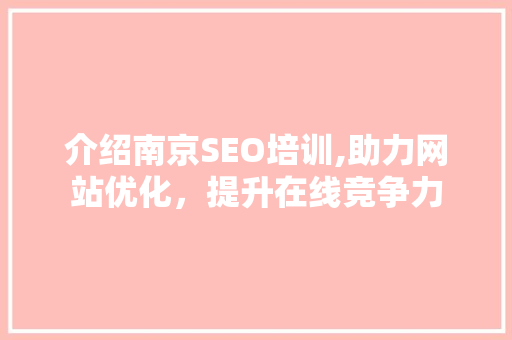 介绍南京SEO培训,助力网站优化，提升在线竞争力