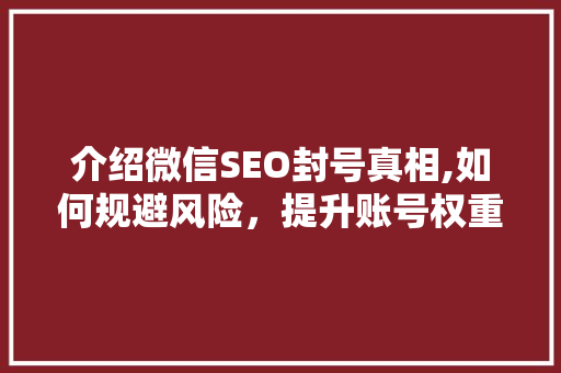 介绍微信SEO封号真相,如何规避风险，提升账号权重