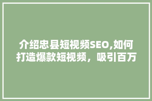 介绍忠县短视频SEO,如何打造爆款短视频，吸引百万粉丝