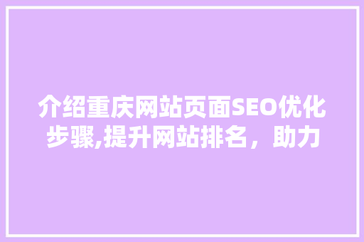 介绍重庆网站页面SEO优化步骤,提升网站排名，助力企业腾飞
