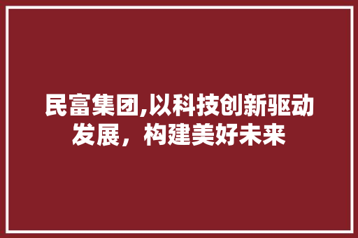 民富集团,以科技创新驱动发展，构建美好未来