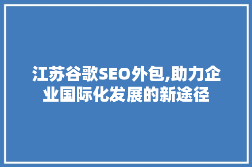 江苏谷歌SEO外包,助力企业国际化发展的新途径