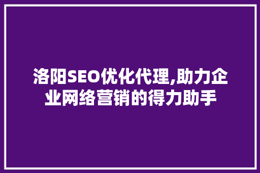 洛阳SEO优化代理,助力企业网络营销的得力助手
