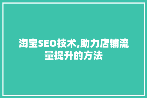 淘宝SEO技术,助力店铺流量提升的方法