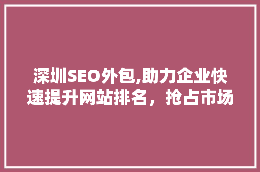 深圳SEO外包,助力企业快速提升网站排名，抢占市场先机