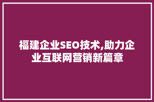 福建企业SEO技术,助力企业互联网营销新篇章