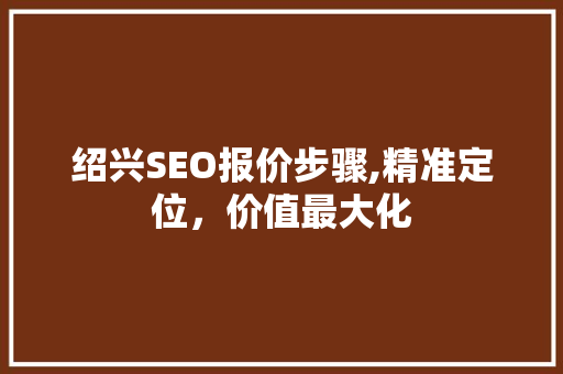 绍兴SEO报价步骤,精准定位，价值最大化