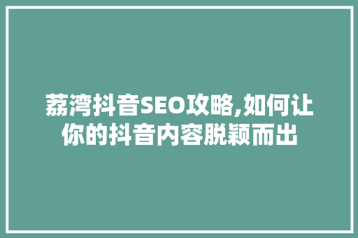 荔湾抖音SEO攻略,如何让你的抖音内容脱颖而出