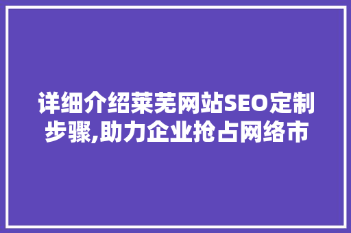 详细介绍莱芜网站SEO定制步骤,助力企业抢占网络市场先机