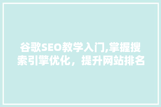 谷歌SEO教学入门,掌握搜索引擎优化，提升网站排名