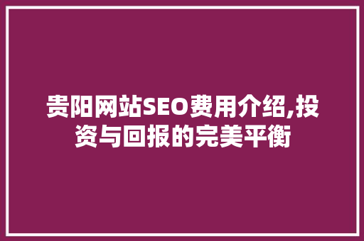 贵阳网站SEO费用介绍,投资与回报的完美平衡