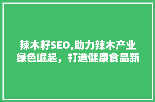 辣木籽SEO,助力辣木产业绿色崛起，打造健康食品新标杆