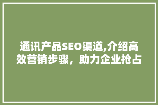 通讯产品SEO渠道,介绍高效营销步骤，助力企业抢占市场先机
