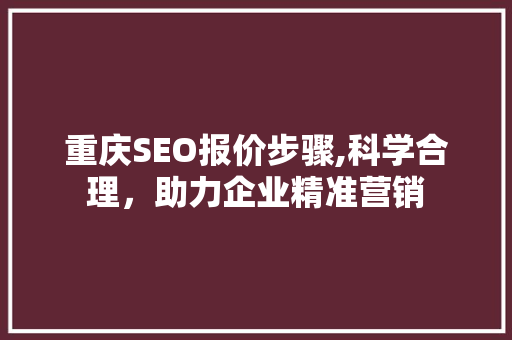 重庆SEO报价步骤,科学合理，助力企业精准营销