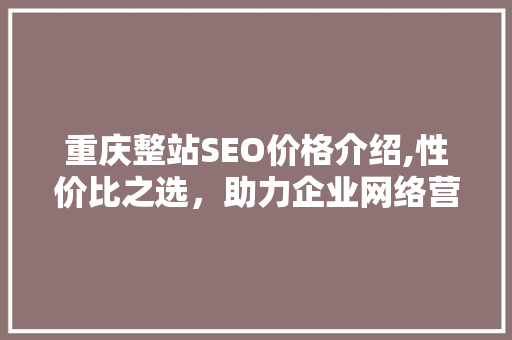 重庆整站SEO价格介绍,性价比之选，助力企业网络营销