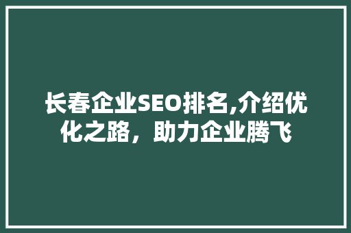 长春企业SEO排名,介绍优化之路，助力企业腾飞