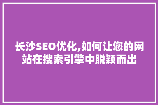 长沙SEO优化,如何让您的网站在搜索引擎中脱颖而出