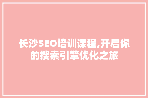 长沙SEO培训课程,开启你的搜索引擎优化之旅