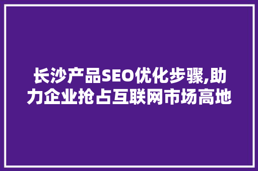 长沙产品SEO优化步骤,助力企业抢占互联网市场高地