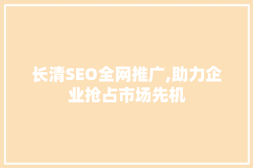 长清SEO全网推广,助力企业抢占市场先机