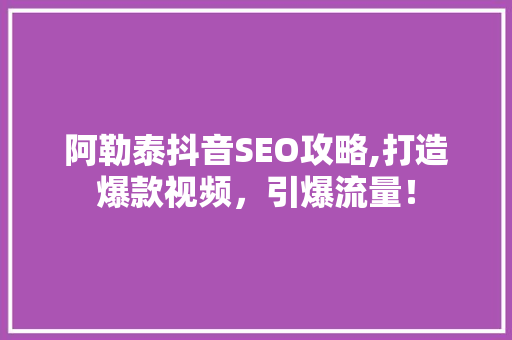 阿勒泰抖音SEO攻略,打造爆款视频，引爆流量！