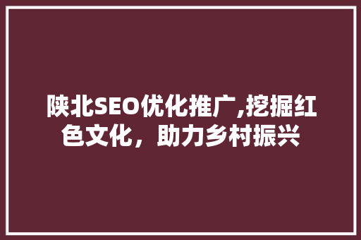 陕北SEO优化推广,挖掘红色文化，助力乡村振兴