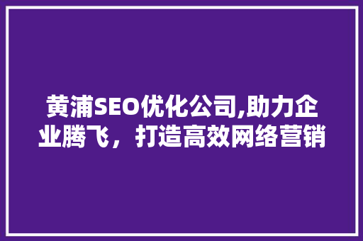 黄浦SEO优化公司,助力企业腾飞，打造高效网络营销步骤