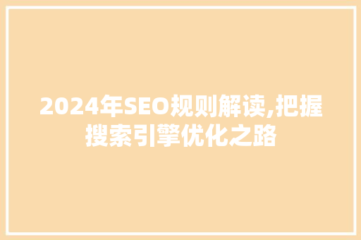 2024年SEO规则解读,把握搜索引擎优化之路