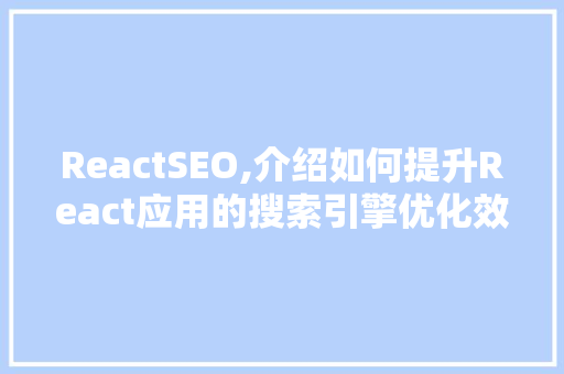 ReactSEO,介绍如何提升React应用的搜索引擎优化效果
