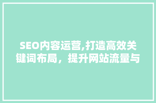 SEO内容运营,打造高效关键词布局，提升网站流量与用户体验