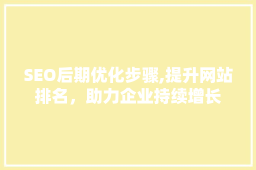 SEO后期优化步骤,提升网站排名，助力企业持续增长