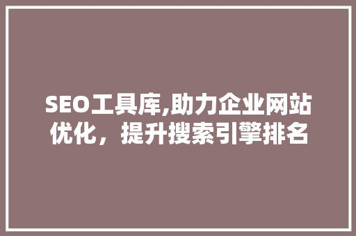 SEO工具库,助力企业网站优化，提升搜索引擎排名